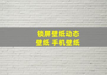 锁屏壁纸动态壁纸 手机壁纸